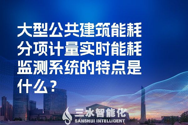 大型公共建筑能耗分項計量實時能耗監(jiān)測系統(tǒng)的特點是什么？