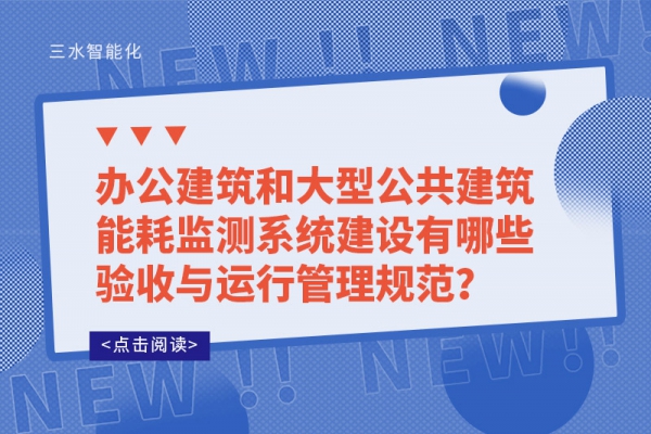 辦公建筑和大型公共建筑能耗監(jiān)測系統(tǒng)建設(shè)有哪些驗收與運行管理規(guī)范？